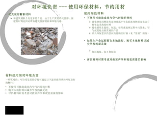 优先使用翻新材料 新建筑材料含有更多隐含能，由于生产需要消耗资源，新建筑材料也因此增加建筑资源消耗和环境污染。 材料使用须对环境负责 一所优秀的、可持续发展的学校可通过以下途径获得承担环境责任 的材料：   不使用可能造成室内空气污染的材料 购买本地材料以减少学校的碳足迹 评估材料时需考虑对教室声学和视觉质量的影响 对环境负责 --- 使用环保材料，节约用材 使用绿色材料 不使用可能造成室内空气污染的材料 避免使用因释放有毒物质或产生危险浓度物质而危害自然生态系统的材料 避免使用在提取、制造、使用或处理过程中污染水、空气或其他自然资源的产品  从具环保意识的供应商处购买材料（见“资源”部分） 如果生产全过程都在本地进行，购买本地材料以减少学校的碳足迹 包括提取、加工和制造   评估材料时需考虑对教室声学和视觉质量的影响 