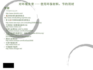 对环境负责 --- 使用环保材料，节约用材 资源 中国建材信息总网 http://www.cbminfo.com/ 北京国际绿色建材展览会 	 http://www.chinabuilding.org/index.asp 第 14 届中国国际建筑贸易博览会 	 http://www.wes-expo.com.cn/building/2006/intro.asp 中国国际门窗幕墙高级研讨会 http://www.cnbdw.com 中国生态博览会 (2007 & 2009) http://www.ecoexpo.com/EcoExpo2008/   中国可持续性能源项目—建筑 http://www.efchina.org/CSEPCN/FProgram.do?act=list&type=Programs&subType=5   国际生态博览会 http://www.ecoexpo.com/EcoExpo2008/ 中国节能服务网 http://www.emca.cn/  中国建筑节能网 http://www.chinagb.net/ 
