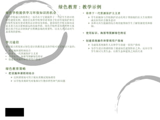 绿色学校提供学习环保知识的机会 绿色学校最大的优势之一也许在于它能提供了一个活生生的可持 续性建筑实例。政府官员和学校领导希望孩子们对环境保护和可 持续性发展有更清楚的认识和切身体验，建设绿色学校无疑问是 意义重大而且影响深远的直接举措。绿色学校所采用的种种方案 能让孩子们认识到保护自然栖息地的重要性，以及人类活动对生 态系统的影响。 学习途径 希望最大程度展示绿色设计的教育意义的学校可以采取以下途径： 把设施和课程相结合 培养下一代资源保护主义者 使用标识、海报等图解绿色特征 创建系统操作和管理用户指南 绿色教育策略 把设施和课程相结合 沉积滞留池可用于做水质测试现场课堂 以学校景观研究对象探讨生物多样性和气候问题 培养下一代资源保护主义者 学生积极参与学校维护活动有利于帮助他们在人生初期形成良好的社会服务意识 各种可再生能源的综合利用能帮助学生了解资源使用和限制。 使用标识、海报等图解绿色特征 创建系统操作和管理用户指南 为建筑系统操作人员和学生创建一套用户指南 为学生设计得课程除了描述绿色建筑特征之外，还应引导学生探讨人类生态、自然生态和建筑之间的关系 绿色教育 : 教学示例 