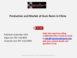 Production and Market of Gum Rosin in China
Published: September 2013
Single User PDF: US$ 8000
Corporate User PDF: US$ 20000
Order this report by calling
+1 888 391 5441 or Send an email
to sales@reportsandreports.com
with your contact details and
questions if any.
1© ReportsnReports.com / Contact sales@reportsandreports.com
 