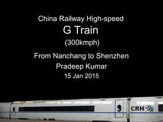 China Railway High-speed
G Train
(300kmph)
From Nanchang to Shenzhen
Pradeep Kumar
15 Jan 2015
 