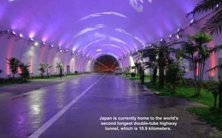 Japan is currently home to the world's
second longest double-tube highway
tunnel, which is 10.9 kilometers.
 
