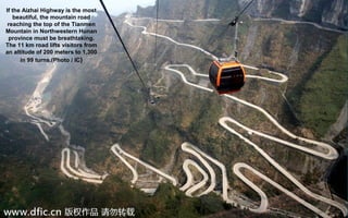 If the Aizhai Highway is the most
beautiful, the mountain road
reaching the top of the Tianmen
Mountain in Northwestern Hunan
province must be breathtaking.
The 11 km road lifts visitors from
an altitude of 200 meters to 1,300
in 99 turns.(Photo / IC)
 