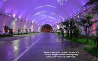 Japan is currently home to the world's
second longest double-tube highway
tunnel, which is 10.9 kilometers.
 