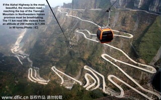 If the Aizhai Highway is the most
beautiful, the mountain road
reaching the top of the Tianmen
Mountain in Northwestern Hunan
province must be breathtaking.
The 11 km road lifts visitors from
an altitude of 200 meters to 1,300
in 99 turns.(Photo / IC)
 
