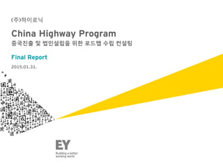 China Highway Program
중국진출 및 법인설립을 위한 로드맵 수립 컨설팅
Final Report
(주)하이로닉
2015.01.31.
 