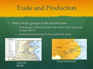 Trade and Production

• Many ethnic groups in the ancient times
    •    Han people, mainly living in the yellow river areas and
         Yangtze River
    •    Some minority groups in the north and south




                                         YANGTZE RIVER
        YELLOW
        RIVER
 