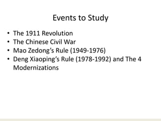 Events to Study
• The 1911 Revolution
• The Chinese Civil War
• Mao Zedong’s Rule (1949-1976)
• Deng Xiaoping’s Rule (1978-1992) and The 4
Modernizations
 
