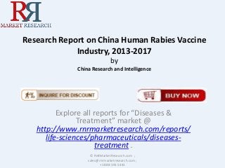 Research Report on China Human Rabies Vaccine
Industry, 2013-2017
by
China Research and Intelligence
Explore all reports for “Diseases &
Treatment” market @
http://www.rnrmarketresearch.com/reports/
life-sciences/pharmaceuticals/diseases-
treatment .
© RnRMarketResearch.com ;
sales@rnrmarketresearch.com ;
+1 888 391 5441
 