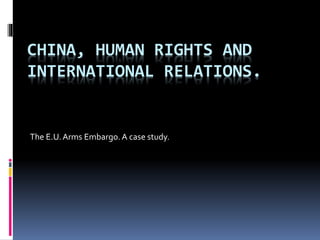 CHINA, HUMAN RIGHTS AND
INTERNATIONAL RELATIONS.
The E.U.Arms Embargo. A case study.
 