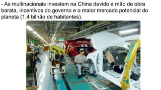 - As multinacionais investem na China devido a mão de obra
barata, incentivos do governo e o maior mercado potencial do
planeta (1,4 bilhão de habitantes).
 