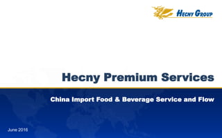Hecny GroupJune 2016
Hecny Premium Services
China Import Food & Beverage Service and Flow
 