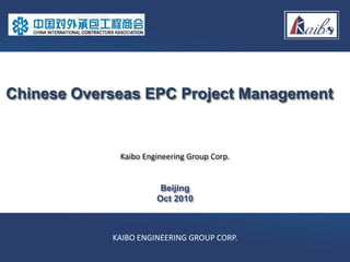 Chinese Overseas EPC Project Management


             Kaibo Engineering Group Corp.


                       Beijing
                      Oct 2010



            KAIBO ENGINEERING GROUP CORP.
 