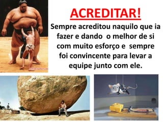 ACREDITAR!
Sempre acreditou naquilo que ia
fazer e dando o melhor de si
com muito esforço e sempre
foi convincente para levar a
equipe junto com ele.
 