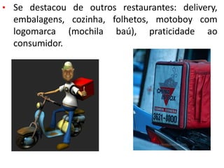 • Se destacou de outros restaurantes: delivery,
embalagens, cozinha, folhetos, motoboy com
logomarca (mochila baú), praticidade ao
consumidor.
 