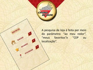 A pesquisa de loja é feita por meio
do parâmetro: “ao meu redor”,
“meus favoritos”e “CEP ou
localização”.
 