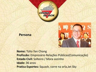 Persona



Nome: Túlio Yan Chong
Profissão: Empresário Relações Públicas(Comunicação)
Estado Civil: Solteiro / Mora sozinho
Idade: 36 anos
Pratica Esportes: Squash, corre na orla,Jet Sky
 