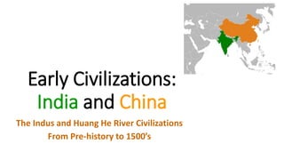 Early Civilizations: 
India and China 
The Indus and Huang He River Civilizations 
From Pre-history to 1500’s 
 