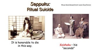 Seppuku: 
Ritual Suicide 
Kaishaku – his 
“seconds” 
It is honorable to die 
in this way. 
Ritual disembowelment saves face/honor. 
 