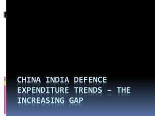 CHINA INDIA DEFENCE 
EXPENDITURE TRENDS – THE 
INCREASING GAP 
 