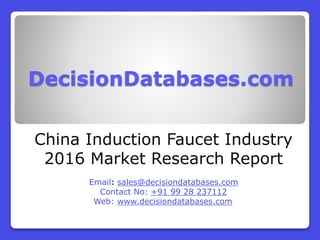 DecisionDatabases.com
China Induction Faucet Industry
2016 Market Research Report
Email: sales@decisiondatabases.com
Contact No: +91 99 28 237112
Web: www.decisiondatabases.com
 