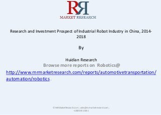 Research and Investment Prospect of Industrial Robot Industry in China, 2014-
2018
By
Huidian Research
Browse more reports on Robotics@
http://www.rnrmarketresearch.com/reports/automotivetransportation/
automation/robotics.
© RnRMarketResearch.com ; sales@rnrmarketresearch.com;
+1 888 391 5441
 