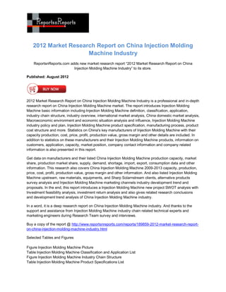 2012 Market Research Report on China Injection Molding
                      Machine Industry
    ReportsnReports.com adds new market research report “2012 Market Research Report on China
                          Injection Molding Machine Industry” to its store.

Published: August 2012




2012 Market Research Report on China Injection Molding Machine Industry is a professional and in-depth
research report on China Injection Molding Machine market. The report introduces Injection Molding
Machine basic information including Injection Molding Machine definition, classification, application,
industry chain structure, industry overview, international market analysis, China domestic market analysis,
Macroeconomic environment and economic situation analysis and influence, Injection Molding Machine
industry policy and plan, Injection Molding Machine product specification, manufacturing process, product
cost structure and more. Statistics on China's key manufacturers of Injection Molding Machine with their
capacity production, cost, price, profit, production value, gross margin and other details are included. In
addition to statistics on these manufacturers and their Injection Molding Machine products, information on
customers, application, capacity, market position, company contact information and company related
information is also presented in this report.

Get data on manufacturers and their listed China Injection Molding Machine production capacity, market
share, production market share, supply, demand, shortage, import, export, consumption data and other
information. This research also covers China Injection Molding Machine 2009-2013 capacity, production,
price, cost, profit, production value, gross margin and other information. And also listed Injection Molding
Machine upstream, raw materials, equipments, and Sharp Solarnstream clients, alternative products
survey analysis and Injection Molding Machine marketing channels industry development trend and
proposals. In the end, this report introduces a Injection Molding Machine new project SWOT analysis with
Investment feasibility analysis, investment return analysis and also gives related research conclusions
and development trend analysis of China Injection Molding Machine industry.

In a word, it is a deep research report on China Injection Molding Machine industry. And thanks to the
support and assistance from Injection Molding Machine industry chain related technical experts and
marketing engineers during Research Team survey and interviews.

Buy a copy of the report @ http://www.reportsnreports.com/reports/189859-2012-market-research-report-
on-china-injection-molding-machine-industry.html

Selected Tables and Figures

Figure Injection Molding Machine Picture
Table Injection Molding Machine Classification and Application List
Figure Injection Molding Machine Industry Chain Structure
Table Injection Molding Machine Product Specifications List
 