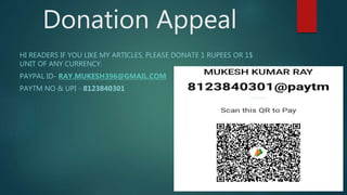 Donation Appeal
HI READERS IF YOU LIKE MY ARTICLES, PLEASE DONATE 1 RUPEES OR 1$
UNIT OF ANY CURRENCY.
PAYPAL ID- RAY.MUKESH396@GMAIL.COM
PAYTM NO & UPI - 8123840301
 