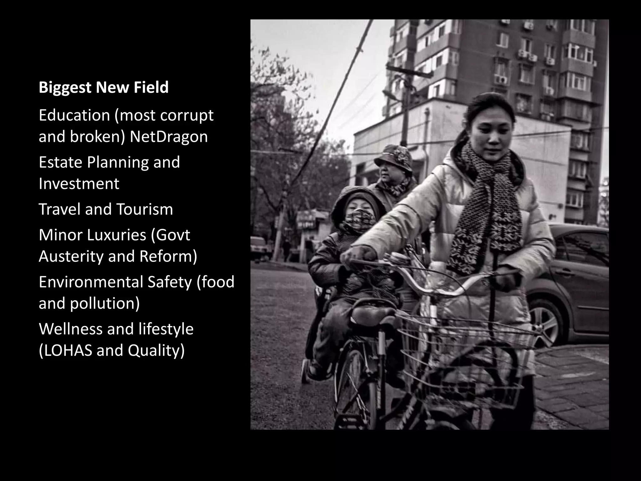 Biggest New Field
Education (most corrupt
and broken) NetDragon
Estate Planning and
Investment
Travel and Tourism
Minor Luxuries (Govt
Austerity and Reform)
Environmental Safety (food
and pollution)
Wellness and lifestyle
(LOHAS and Quality)

 