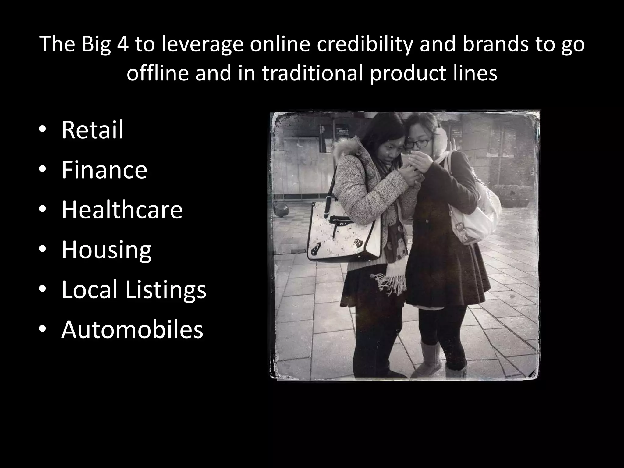 The Big 4 to leverage online credibility and brands to go
offline and in traditional product lines

•
•
•
•
•
•

Retail
Finance
Healthcare
Housing
Local Listings
Automobiles

 