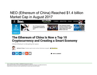 NEO (Ethereum of China) Reached $1.4 billion
Market Cap in August 2017
Source:	
  Goldman	
  Sachs	
  CHINA	
  E	
  +	
  COMMERCE	
  Shopping	
  Re-­‐Imagined	
  
h)ps://www.emarketer.com/Ar<cle/Average-­‐Spending-­‐of-­‐Chinas-­‐Online-­‐Shoppers-­‐Top-­‐1800-­‐2017/1015731	
  	
  
h)ps://futurism.com/china-­‐to-­‐start-­‐using-­‐blockchain-­‐to-­‐collect-­‐taxes-­‐and-­‐send-­‐invoices/	
  
 