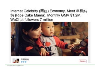 Internet Celebrity (网红) Economy. Meet 年 妈
妈 (Rice Cake Mama). Monthly GMV $1.2M.
WeChat followers 7 million
Source:	
  h)ps://36kr.com/p/5049432.htmll	
  
 