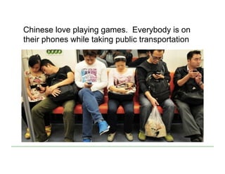 Chinese love playing games. Everybody is on
their phones while taking public transportation
 