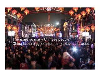 There are so many Chinese people...
China is the biggest internet market in the world.
 