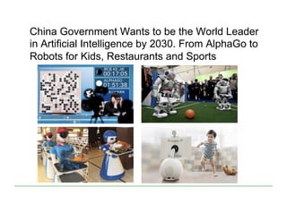 China Government Wants to be the World Leader
in Artificial Intelligence by 2030. From AlphaGo to
Robots for Kids, Restaurants and Sports
 