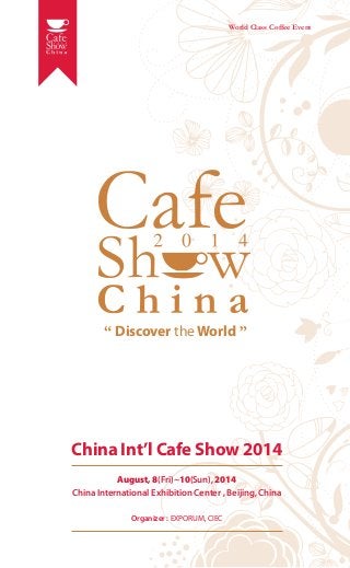 World Class Coffee Event

“ Discover the World ”

China Int’l Cafe Show 2014
August, 8(Fri)~10(Sun), 2014
China International Exhibition Center , Beijing, China
Organizer : EXPORUM, CIEC

 