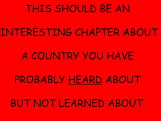 THIS SHOULD BE AN  INTERESTING CHAPTER ABOUT  A COUNTRY YOU HAVE  PROBABLY  HEARD  ABOUT  BUT NOT LEARNED ABOUT.   