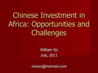 Chinese Investment in Africa: Opportunities and Challenges William So July, 2011 [email_address] 