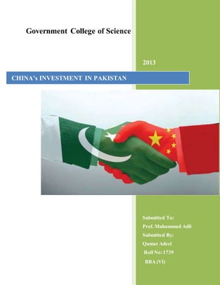 Government College of Science
2013
Submitted To:
Prof. Muhammad Adil
Submitted By:
Qamar Adeel
Roll No:1739
BBA (VI)
CHINA’s INVESTMENT IN PAKISTAN
 