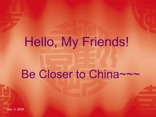 Hello, My Friends!
Be Closer to China~~~
Dec. 4, 2009

 