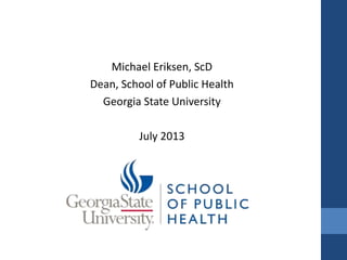 Michael Eriksen, ScD
Dean, School of Public Health
Georgia State University
July 2013
 