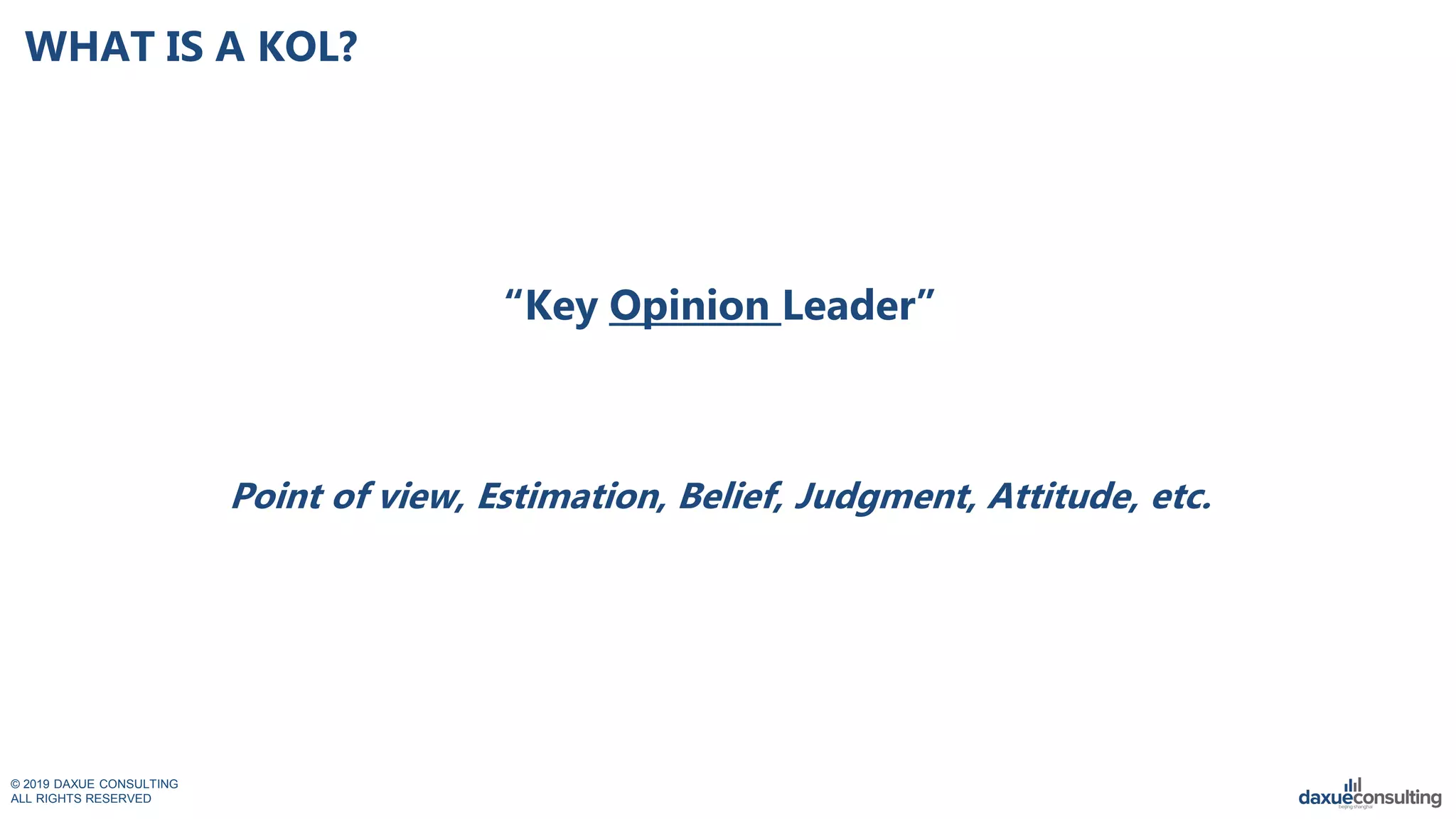 © 2019 DAXUE CONSULTING
ALL RIGHTS RESERVED
WHAT IS A KOL?
“Key Opinion Leader”
Point of view, Estimation, Belief, Judgment, Attitude, etc.
 