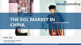 TO ACCESS MORE INFORMATION ON THE KOL ECONOMYIN CHINA, PLEASE CONTACT DX@DAXUECONSULTING.COM
dx@daxueconsulting.com +86 (21) 5386 0380
March. 2019
HONG KONG | BEIJING | SHANGHAI
www.daxueconsulting.com
THE KOL MARKET IN
CHINA
By DAXUE CONSULTING
 