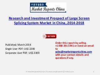 Research and Investment Prospect of Large Screen
Splicing System Market in China, 2014-2018
Published: March 2014
Single User PDF: US$ 2200
Corporate User PDF: US$ 3300
Order this report by calling
+1 888 391 5441 or Send an email
to
sales@marketreportschina.com
with your contact details and
questions if any.
1© MarketReportsChina.com / Contact sales@marketreportschina.com
 