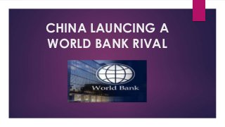 CHINA LAUNCING A 
WORLD BANK RIVAL 
 