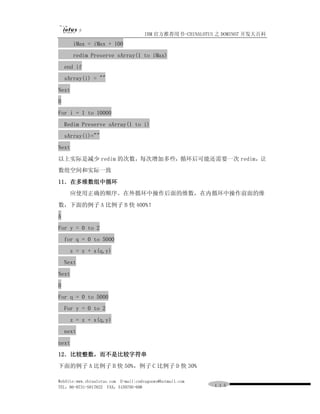 IBM 官方推荐用书-CHINALOTUS 之 DOMINO7 开发大百科
       iMax = iMax + 100
       redim Preserve sArray(1 to iMax)
    end if
    sArray(i) = ""
Next
B
For i = 1 to 10000
    Redim Preserve sArray(1 to i)
    sArray(i)=""
Next
以上实际是减少 redim 的次数，每次增加多些，循环后可能还需要一次 redim，让
数组空间和实际一致
11．在多维数组中循环
     应使用正确的顺序。在外循环中操作后面的维数，在内循环中操作前面的维
数，下面的例子 A 比例子 B 快 400%！
A
For y = 0 to 2
    for q = 0 to 5000
      z = z + x(q,y)
    Next
Next
B
For q = 0 to 5000
    For y = 0 to 2
      z = z + x(q,y)
    next
next
12．比较整数，而不是比较字符串
下面的例子 A 比例子 B 快 50%，例子 C 比例子 D 快 30%

WebSite:www.chinalotus.com E-mail:cndragonws@hotmail.com
TEL：86-0731-5817822 FAX：5159795-608                        １１５
 