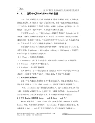 IBM 官方推荐用书-CHINALOTUS 之 DOMINO7 开发大百科

6．4．1 使用公式和LOTUSSCRIPT的前提

     一般，公式最好用于用户当前处理的对象（如返回域的默认值）或者确定视
图的选择标准。脚本最好用于访问已存在的对象，如基于其他文档的值来修改这
个文档的值。脚本提供了公式没有的功能，如操作 RichText 域的能力。在一些
情况下，公式提供了更好的效率，而且比小应用程序更方便。
     可以使用 LotusScript 中的 Evaluate 函数将公式语言与 LotusScript 结
合起来。这样在完成相同任务的情况下，函数比 LotusScript 使用更少的行数。
通过使用同一表单的不同部分，可以在应用程序中将 LotusScript 和公式结合起
来。在脚本中包含公式可以使脚本更容易编写，但不能提高效率。
     除了直接与 Notes 用户界面相互作用的函数外， 你可以使用 Evaluate 包
含任何函数，例如@Prompt 、@DialogBox 、@PickList 和@Command 。下面是与
LotusScript 结合的特别有用的函数：
 l ) @ Name ：允许你操作层级名。
 2 ) @ RePlace ：从文本列表中取值，而不需要像 LotusScript 要求的循环
3 ) @ Unique ：从文本列表中删除复本。
4 ) @ subset ：从左到右读取列表。
     当两者都用时，对于一个给定的任务，究竟使用 LotusScript 还是 Domino 公
式语言，主要取决于任务的复杂性。当做决策时，考虑以下几个问题：
l ）需要处理大量数据吗？
     如果一个公式通过函数需要涉及多个数据库或文档，那么必须依赖于 Notes
用户界面来访问每个文档，然而 LotusScript 可以更有效更快地访问文档。
      例如，LotusScript 是一个创建代理的好工具，它可以查看工作台上所有的
文档，并返回诸如数据库大小、已使用空间、文档数等的信息。 LotusScript 是
在多个文档中运行全文本搜索的好工具，并可以利用搜索结果执行活动。
2 ）使用 Domino 对象模型 front 一 end 或 back 一 end 吗？
     Domino 对象模型（ front 一 end 类）与相对应的＠ commands 有相同的
Domino 代码，因此当使用这些类时， LotusScript 不可能比公式语言更好。然
而数据库（ Back 一 end 类）使用不同的代码，所以比相对应的函数更好。

WebSite:www.chinalotus.com E-mail:cndragonws@hotmail.com
TEL：86-0731-5817822 FAX：5159795-608                        １２１
 
