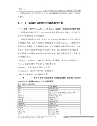 IBM 官方推荐用书-CHINALOTUS 之 DOMINO7 开发大百科
   使用 LOTUSSCRIPT 而不是公式语言，因为这样易于维护代码。而且，公式不支
持循环。


6．4．2 执行LOTUSSCRIPT和公式顺序分析

（ l ）在单一表单中 LotusScript 和 Domino 公式在一系列活动中的执行顺序
   如果你的应用程序包含了 LotusScript 和公式语言的结合体，这将有助于了
解表单中的事件和公式执行的顺序。
   下面这个样例列出了在单一表单中 LotusScript 和 Domino 公式在一系列活
动中的执行顺序。这个列表是通过内嵌信息框命令或将＠ prompt 公式嵌人各种
事件和公式生成的，这些事件和公式在一张包含各种不同域类型的表单中。这张
表单并不包含所有域的类型或评价结合体。然而，通过了解这个例子中的结果，
你也许能更好的理解应用程序表单中的执行顺序。假定测试表单包含 5 个域，从
高到低顺序如下：
 subject : Editable / Text 域（缺省值、输入转换、输入合法值校验公式）
 From ：创建时计算／“作者”域（值计算公式）
 Counter ：计算。数字域（值计算公式）
 DisplayNum ：显示时／数字域（值计算公式）
 Body ：可编辑/RTF 域（缺省值公式）
 l ） 表 l 一 11 说明 了 各 种 不 同的 活 动（ 如 编写 文 档）以 及 每个 活 动中
LotusScript 事件和 Domino 公式的执行顺序。
编写文档活动执行顺序
对象                                            公式或事件
表单                                            Initialize 事件
表单                                            Window Title
表单                                            Query Open 事件/WebQuery Open 事件
Subject 域                                     Default Value 公式
Subject 域                                     Initialize 事件
From 域                                        Value 公式
From 域                                        Initialize 事件
Counter 域                                     Value 公式
Counter 域                                     Initialize 事件
Body 域                                        Value 公式
Body 域                                        Initialize 事件
Subject 域                                     Entering 事件
表单                                            PostOpen 事件
WebSite:www.chinalotus.com E-mail:cndragonws@hotmail.com
TEL：86-0731-5817822 FAX：5159795-608                            １２３
 