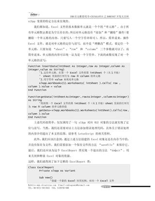 IBM 官方推荐用书-CHINALOTUS 之 DOMINO7 开发大百科
xlApp 变量的特定方法来实现的。
     我们都知道，Excel 文件的基本数据单元就是一个个的“单元格”，由于所
有单元格默认都是为空且存在的，所以对单元格没有“添加”和“删除”操作（要
删除一个单元格的内容，只要写入一个空字符串即可）。所以，简单说来，操作
Excel 文件，就是对单元格的定位与读写，而不是“增删改”模式。要定位一个
单元格，只要知道 “sheet”、“row” 和 “column” 三个参数就可以了；而
简单说来，单元格的内容可以统一认为是一个字符串。下面的函数实现了对一个
单元格的读写：
Function insertData(intSheet As Integer,row As Integer,column As
Integer,value As String)
       '1.定位单元格，在第一个 Excel 文件的第 intSheet 个（从 1 开始）
       ' sheet 里面的行列号为 row 和 column 的单元格
       '2.用字符串 value 来填充单元格
       xlApp.Workbooks(1).Worksheets( intSheet ).Cells( row ,
column ).Value = value
End Function

Function getData( intSheet As Integer , row As Integer , column As Integer )
As String
       '得到第一个 Excel 文件的第 intSheet 个（从 1 开始）sheet 里面的行列号
为 row 和 column 的单元格的值
       getData = xlApp.Workbooks(1).Worksheets( intSheet ).Cells( row ,
column ).Value
End Function

     上述代码很简单，仅仅调用了一句 xlApp 对应 OLE 对象的方法就实现了定
位与读写。当然，我们还需要对以上方法添加错误处理代码，具体关于错误处理
的内容介绍超出了本文的范围，请参考 LotusScript 的相关资料。
     此外，我们应该注意到，通过上述方法创建的 Excel 对象还是在内存当中的，
并没有保存为文件，我们需要添加一个保存文件的方法 “saveFile” 来保存它。
最后，我们还应该为这个 ExcelReport 类实现一个退出的方法 “doQuit”，用
来关闭和释放 Excel 对象的资源。
这样，我们就得到了如下完整的 ExcelReport 类：
Class ExcelReport
       Private xlApp As Variant

          Sub new()
                 '创建一个新的 Excel 应用实例，对应一个 Excel 文件
WebSite:www.chinalotus.com E-mail:cndragonws@hotmail.com
TEL：86-0731-5817822 FAX：5159795-608                        １３３
 