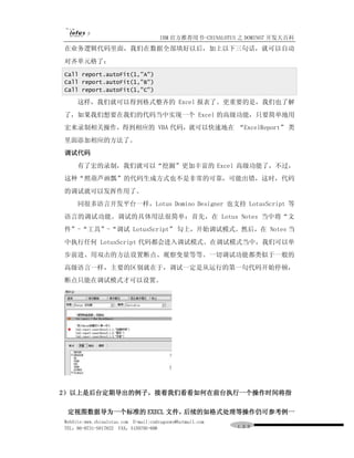IBM 官方推荐用书-CHINALOTUS 之 DOMINO7 开发大百科
在业务逻辑代码里面，我们在数据全部填好以后，加上以下三句话，就可以自动
对齐单元格了：
Call report.autoFit(1,"A")
Call report.autoFit(1,"B")
Call report.autoFit(1,"C")

     这样，我们就可以得到格式整齐的 Excel 报表了。更重要的是，我们也了解
了，如果我们想要在我们的代码当中实现一个 Excel 的高级功能，只要简单地用
宏来录制相关操作，得到相应的 VBA 代码，就可以快速地在 “ExcelReport” 类
里面添加相应的方法了。
调试代码
     有了宏的录制，我们就可以“挖掘”更加丰富的 Excel 高级功能了，不过，
这种“照葫芦画瓢”的代码生成方式也不是非常的可靠，可能出错，这时，代码
的调试就可以发挥作用了。
     同很多语言开发平台一样，Lotus Domino Designer 也支持 LotusScript 等
语言的调试功能。调试的具体用法很简单：首先，在 Lotus Notes 当中将“文
件”-“工具”-“调试 LotusScript” 勾上，开始调试模式。然后，在 Notes 当
中执行任何 LotusScript 代码都会进入调试模式。在调试模式当中，我们可以单
步前进、用双击的方法设置断点、观察变量等等。一切调试功能都类似于一般的
高级语言一样，主要的区别就在于，调试一定是从运行的第一句代码开始停顿，
断点只能在调试模式才可以设置。




2）以上是后台定期导出的例子，接着我们看看如何在前台执行一个操作时间将指

 定视图数据导为一个标准的 EXECL 文件，后续的如格式处理等操作仍可参考例一
WebSite:www.chinalotus.com E-mail:cndragonws@hotmail.com
TEL：86-0731-5817822 FAX：5159795-608                        １３９
 
